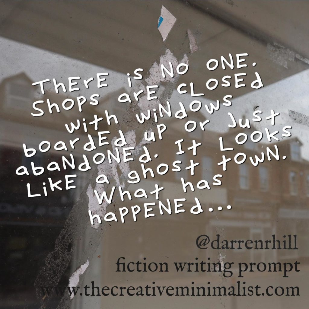 There is no one. Shops are closed with windows boarded up or just abandoned. It looks like a ghost town. What has happened… Friday Fiction Writing Prompt