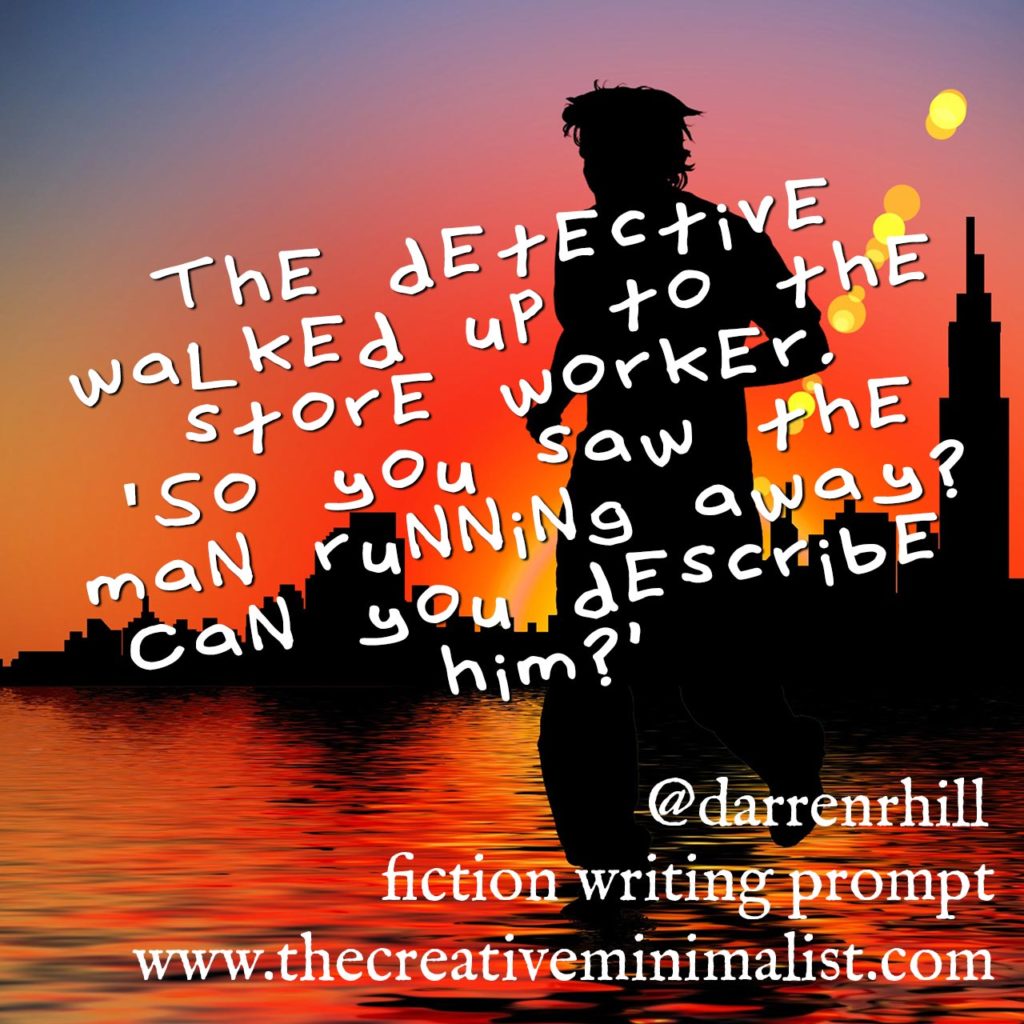 The detective walked up to the store worker. “So you saw the man running away? Can you describe him?” Friday Fiction Writing Prompt