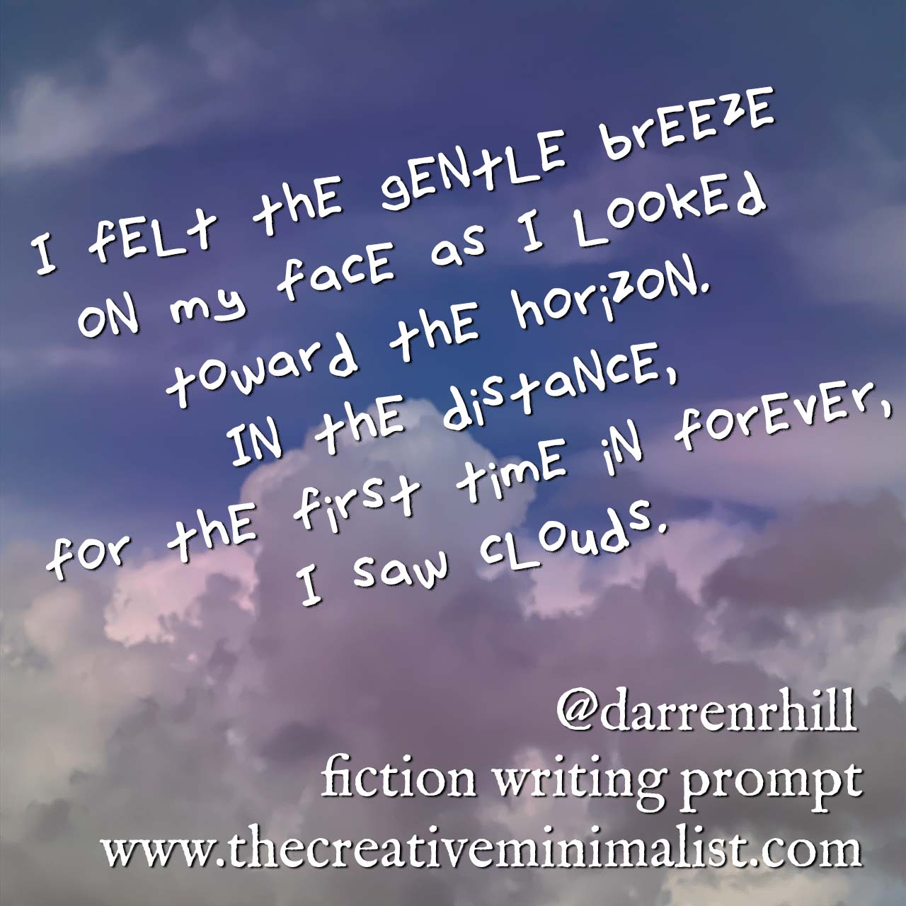 I felt the gentle breeze on my face as I looked toward the horizon. In the distance, for the first time in forever, I saw clouds. - fiction writing prompt