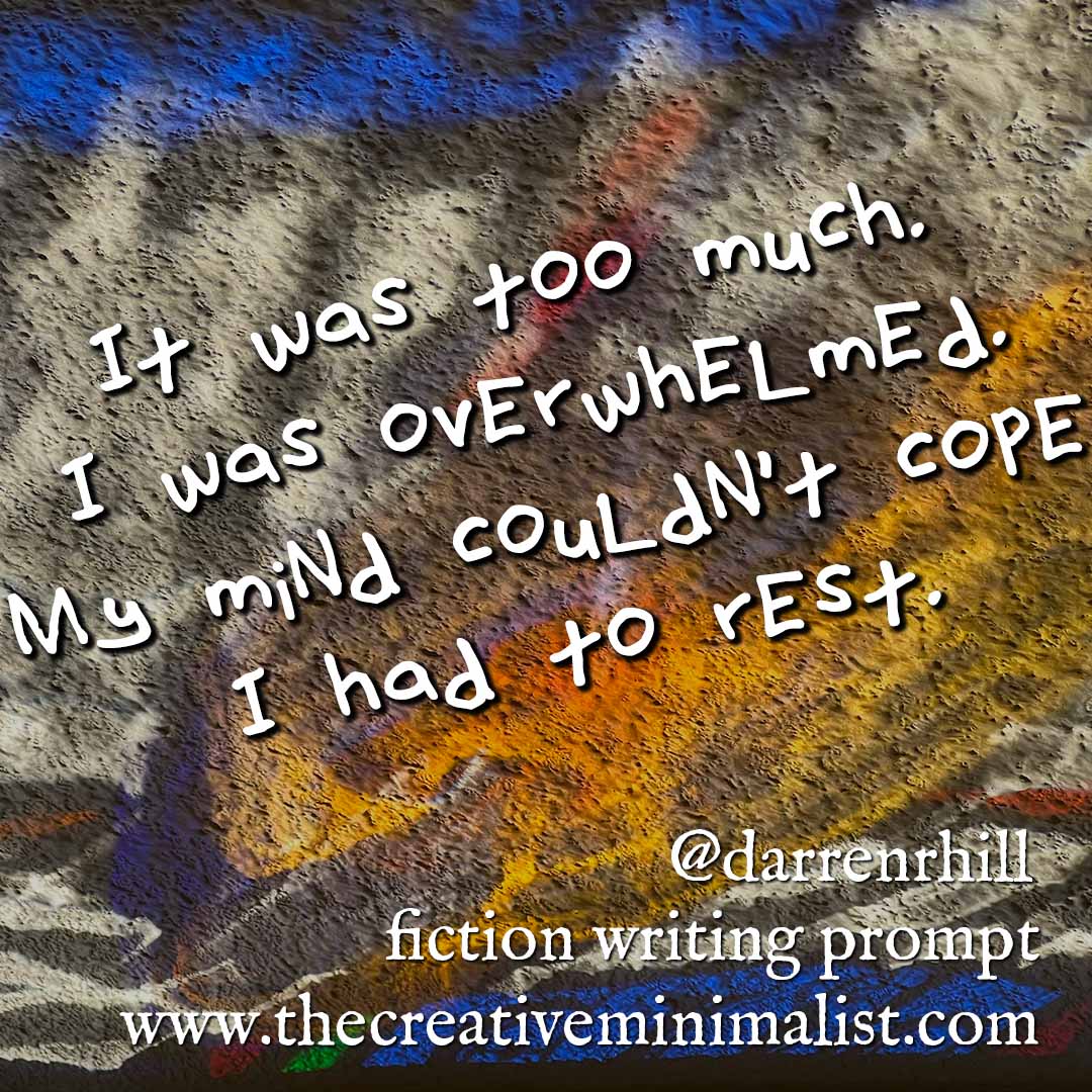 It was too much. I was overwhelmed. My mind couldn’t cope. I had to rest. Fiction writing prompt @darrenrhill