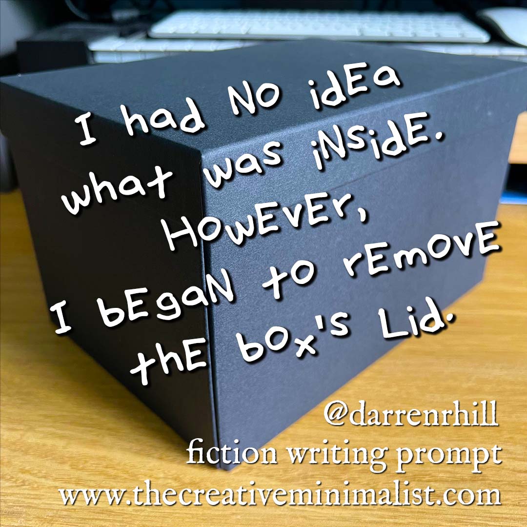 I had no idea what was inside. However, I began to remove the box’s lid. - fiction writing prompt