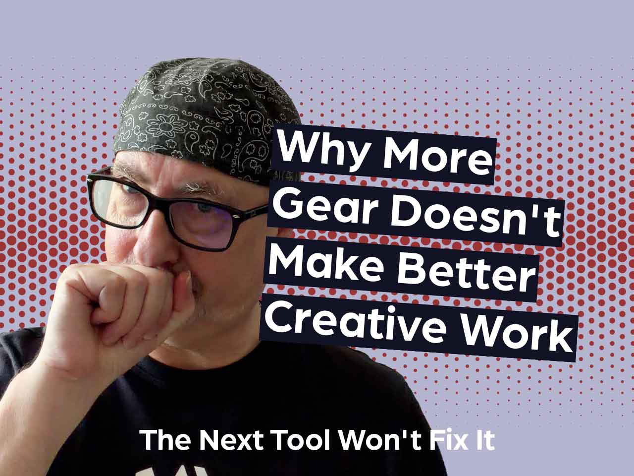 The Next Tool Won’t Fix It: Why More Gear Doesn’t Make Better Creative Work